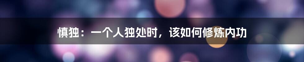 慎独:一个人独处时,该如何修炼内功