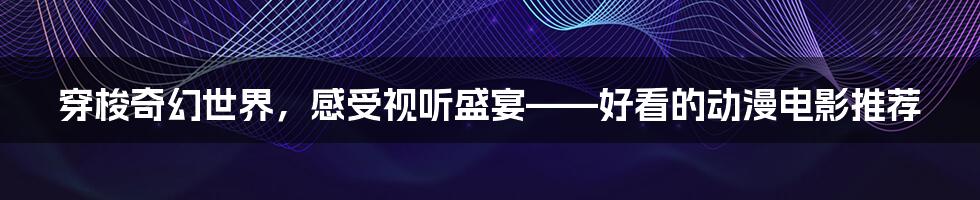 穿梭奇幻世界,感受视听盛宴——好看的动漫电影推荐