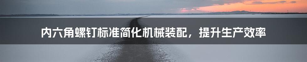 内六角螺钉标准简化机械装配,提升生产效率