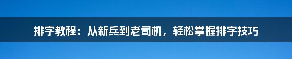 排字教程：从新兵到老司机，轻松掌握排字技巧