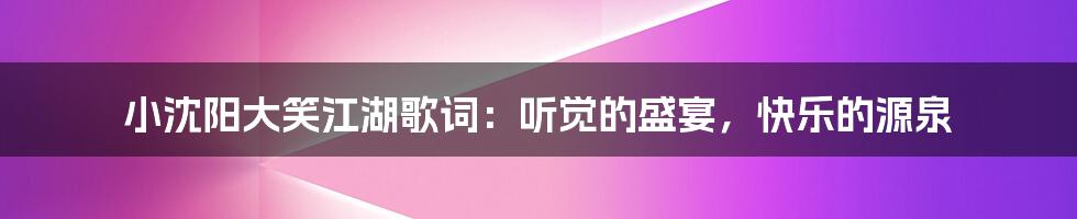 小沈阳大笑江湖歌词：听觉的盛宴，快乐的源泉