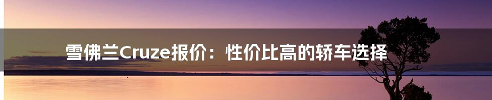 雪佛兰Cruze报价:性价比高的轿车选择