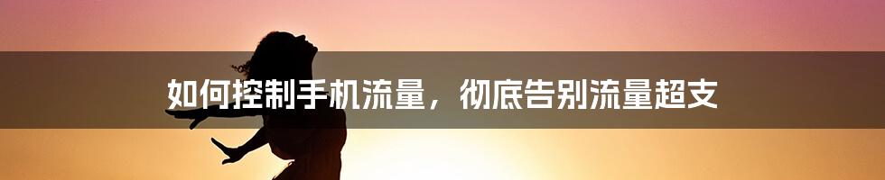 如何控制手机流量，彻底告别流量超支