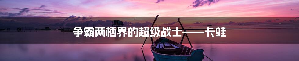 争霸两栖界的超级战士——卡蛙