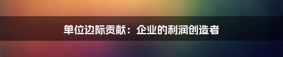 单位边际贡献：企业的利润创造者