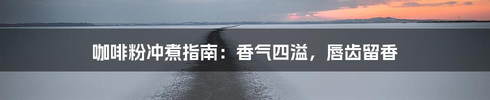 咖啡粉冲煮指南：香气四溢，唇齿留香