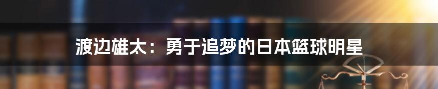 渡边雄太:勇于追梦的日本篮球明星