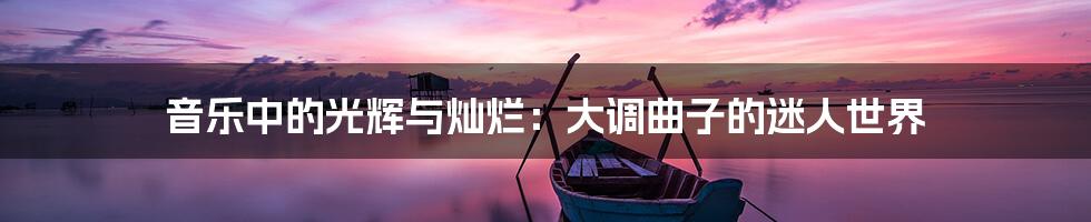 音乐中的光辉与灿烂:大调曲子的迷人世界
