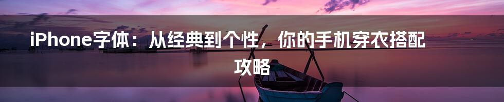 iPhone字体：从经典到个性，你的手机穿衣搭配攻略