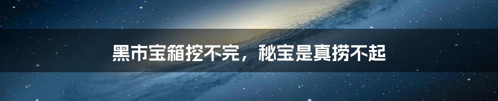 黑市宝箱挖不完，秘宝是真捞不起