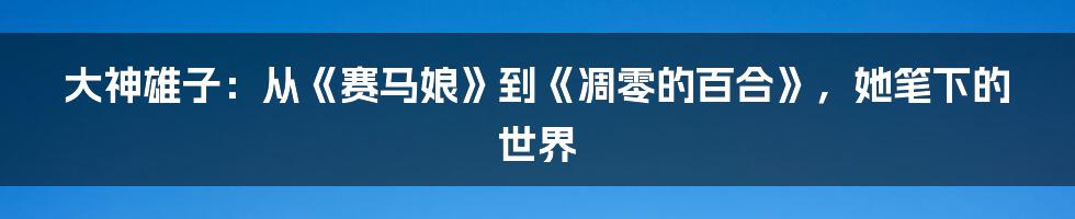 大神雄子：从《赛马娘》到《凋零的百合》，她笔下的世界