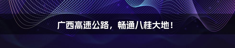 广西高速公路，畅通八桂大地！