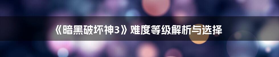 《暗黑破坏神3》难度等级解析与选择