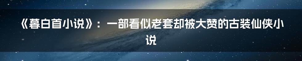 《暮白首小说》：一部看似老套却被大赞的古装仙侠小说