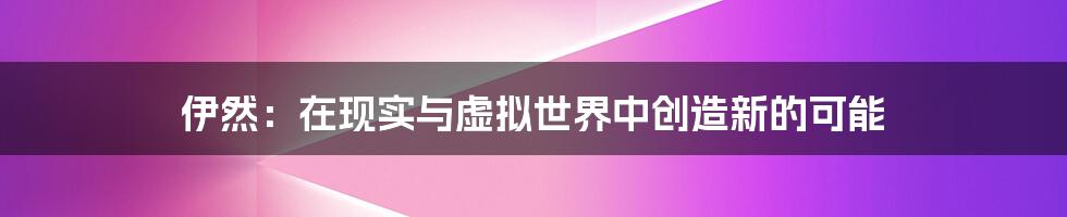 伊然:在现实与虚拟世界中创造新的可能