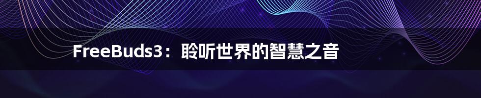 FreeBuds3:聆听世界的智慧之音