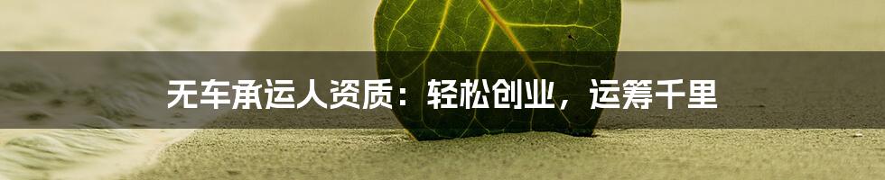无车承运人资质:轻松创业,运筹千里