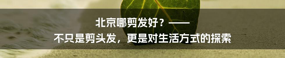 北京哪剪发好？—— 不只是剪头发，更是对生活方式的探索