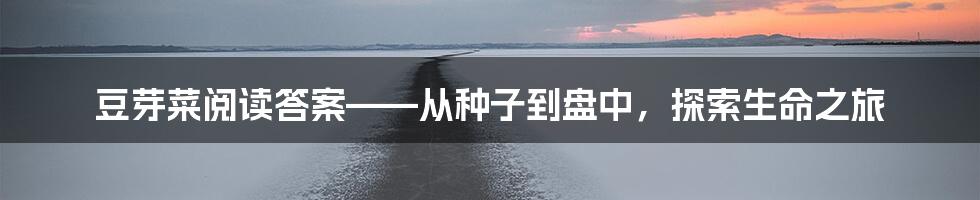 豆芽菜阅读答案——从种子到盘中，探索生命之旅