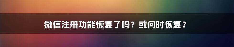 微信注册功能恢复了吗？或何时恢复？