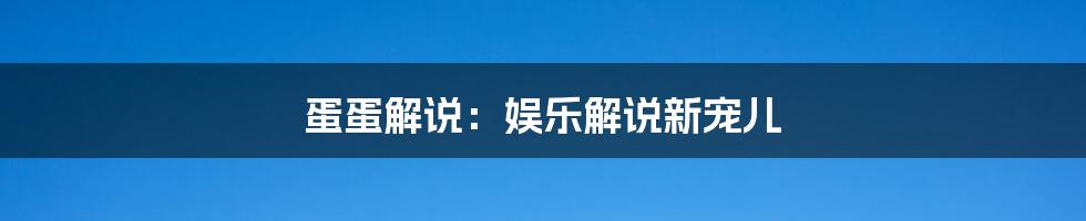 蛋蛋解说：娱乐解说新宠儿