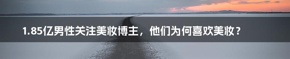 1.85亿男性关注美妆博主,他们为何喜欢美妆?