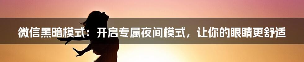 微信黑暗模式：开启专属夜间模式，让你的眼睛更舒适