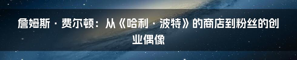 詹姆斯·费尔顿：从《哈利·波特》的商店到粉丝的创业偶像