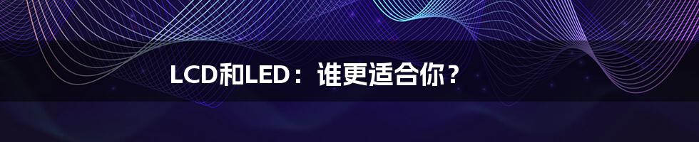 LCD和LED：谁更适合你？