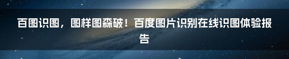 百图识图，图样图森破！百度图片识别在线识图体验报告