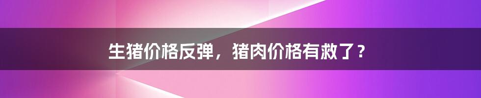 生猪价格反弹,猪肉价格有救了?