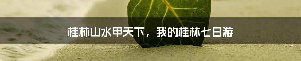 桂林山水甲天下,我的桂林七日游