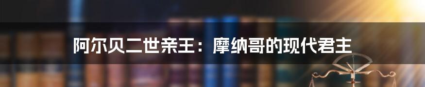 阿尔贝二世亲王:摩纳哥的现代君主