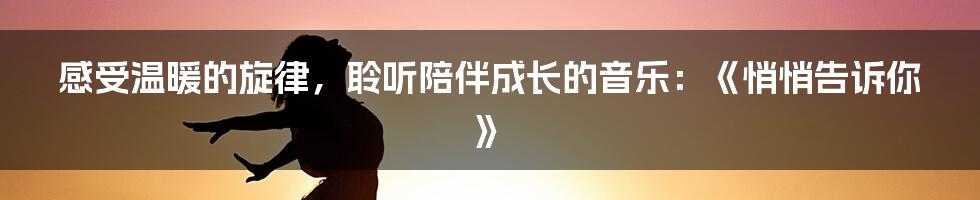 感受温暖的旋律，聆听陪伴成长的音乐：《悄悄告诉你》