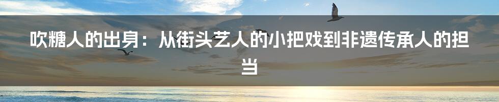 吹糖人的出身：从街头艺人的小把戏到非遗传承人的担当