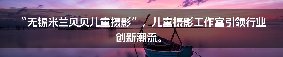 “无锡米兰贝贝儿童摄影”，儿童摄影工作室引领行业创新潮流。