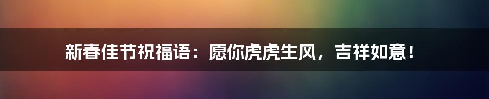新春佳节祝福语:愿你虎虎生风,吉祥如意!