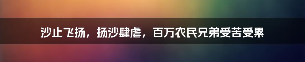沙止飞扬,扬沙肆虐,百万农民兄弟受苦受累