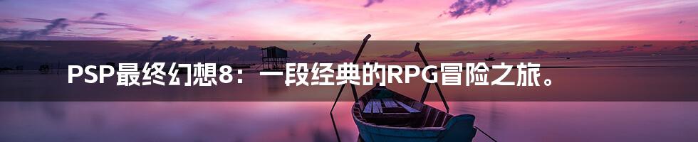 PSP最终幻想8：一段经典的RPG冒险之旅。