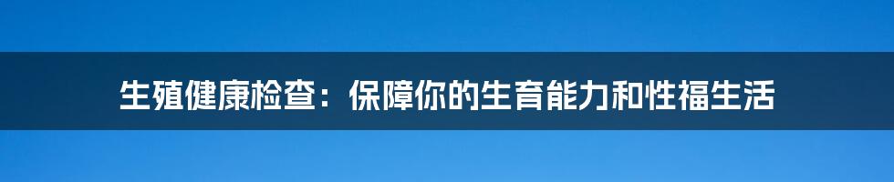 生殖健康检查：保障你的生育能力和性福生活