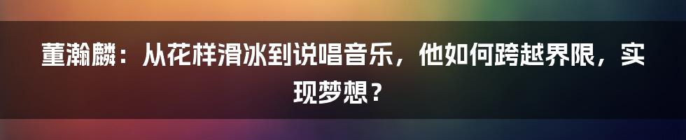 董瀚麟：从花样滑冰到说唱音乐，他如何跨越界限，实现梦想？