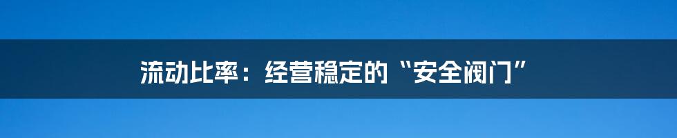 流动比率：经营稳定的“安全阀门”