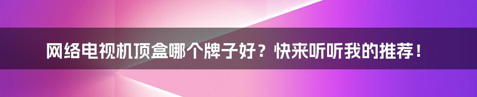 网络电视机顶盒哪个牌子好？快来听听我的推荐！