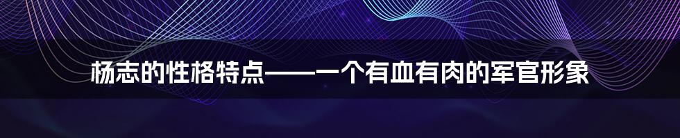 杨志的性格特点——一个有血有肉的军官形象