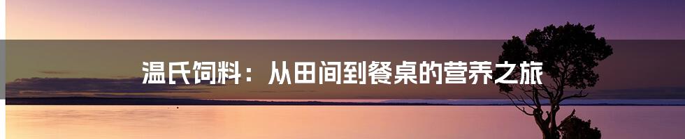 温氏饲料：从田间到餐桌的营养之旅