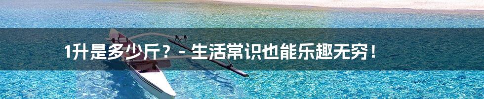 1升是多少斤？- 生活常识也能乐趣无穷！