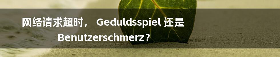 网络请求超时, Geduldsspiel 还是 Benutzerschmerz?