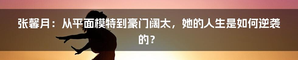 张馨月：从平面模特到豪门阔太，她的人生是如何逆袭的？