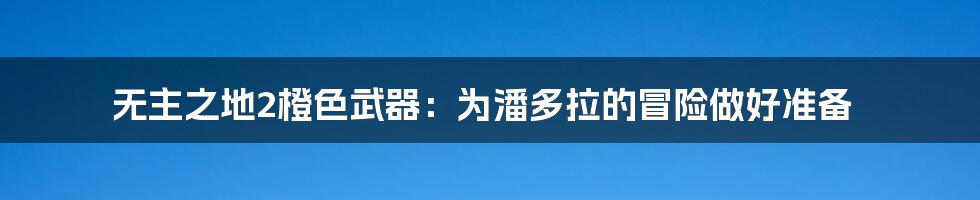 无主之地2橙色武器:为潘多拉的冒险做好准备