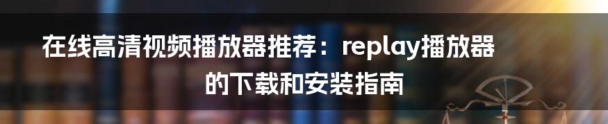 在线高清视频播放器推荐：replay播放器的下载和安装指南